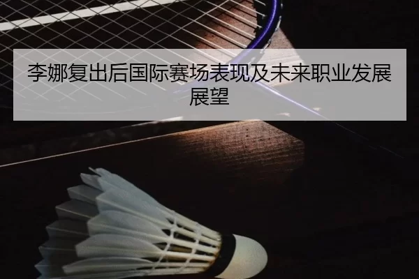 李娜复出后国际赛场表现及未来职业发展展望