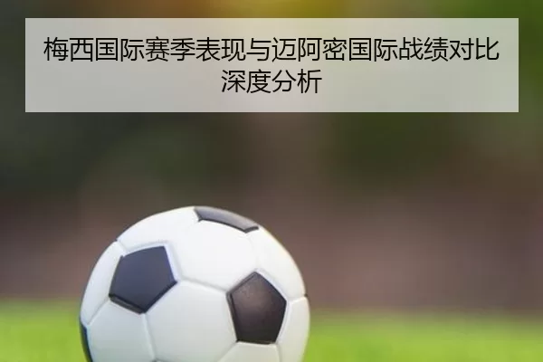梅西国际赛季表现与迈阿密国际战绩对比深度分析