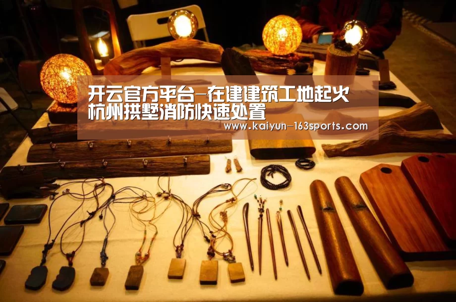 开云官方平台-在建建筑工地起火 杭州拱墅消防快速处置(图1) 开云官方平台